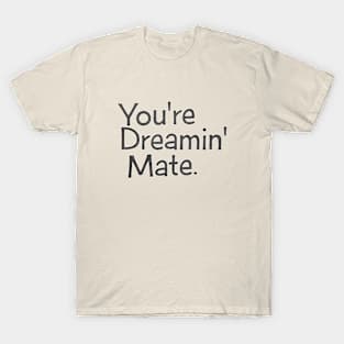 You're Dreamin' Mate! T-Shirt